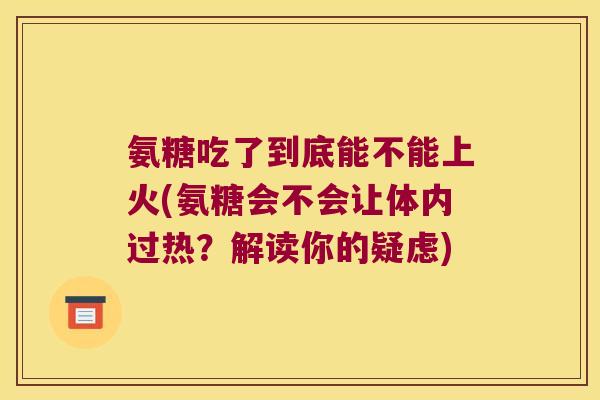 氨糖吃了到底能不能上火(氨糖会不会让体内过热?解读你的疑虑)