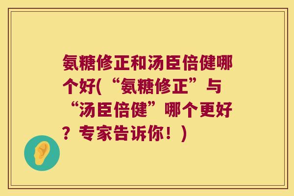 氨糖修正和汤臣倍健哪个好(“氨糖修正”与“汤臣倍健”哪个更好?专家告诉你!)