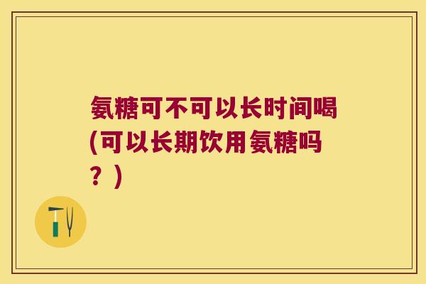 氨糖可不可以长时间喝(可以长期饮用氨糖吗?)