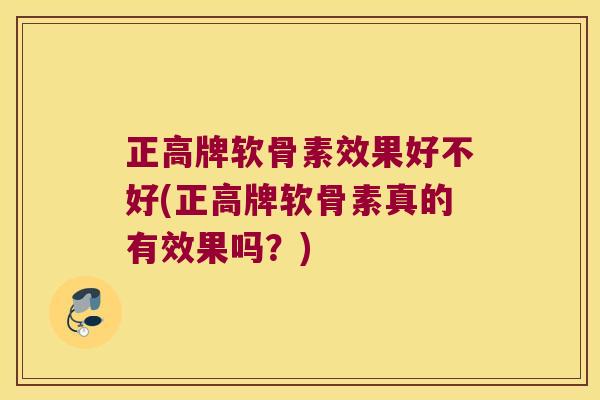 正高牌软骨素效果好不好(正高牌软骨素真的有效果吗?)