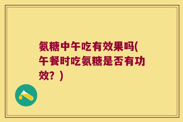 氨糖中午吃有效果吗(午餐时吃氨糖是否有功效？)