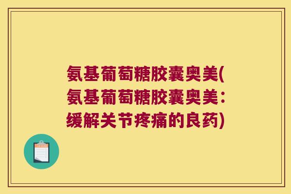 氨基葡萄糖胶囊奥美(氨基葡萄糖胶囊奥美:缓解关节疼痛的良药)