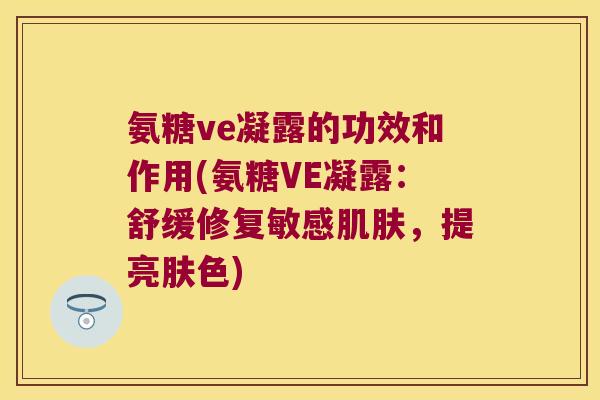 氨糖ve凝露的功效和作用(氨糖VE凝露:舒缓修复敏感肌肤,提亮肤色)