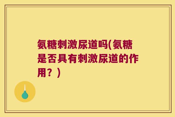 氨糖刺激尿道吗(氨糖是否具有刺激尿道的作用？)