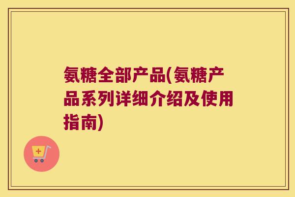氨糖全部产品(氨糖产品系列详细介绍及使用指南)