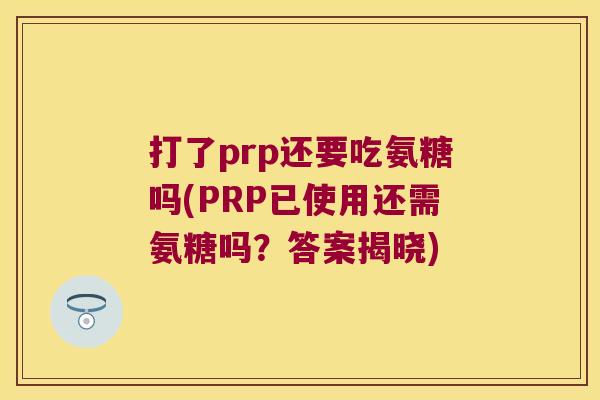 打了prp还要吃氨糖吗(PRP已使用还需氨糖吗?答案揭晓)