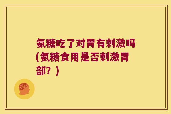 氨糖吃了对胃有刺激吗(氨糖食用是否刺激胃部？)