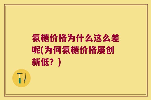 氨糖价格为什么这么差呢(为何氨糖价格屡创新低?) 氨糖价格为什么这么差呢(为何氨糖价格屡创新低?)