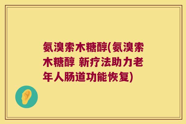 氨溴索木糖醇(氨溴索木糖醇 新疗法助力老年人肠道功能恢复)