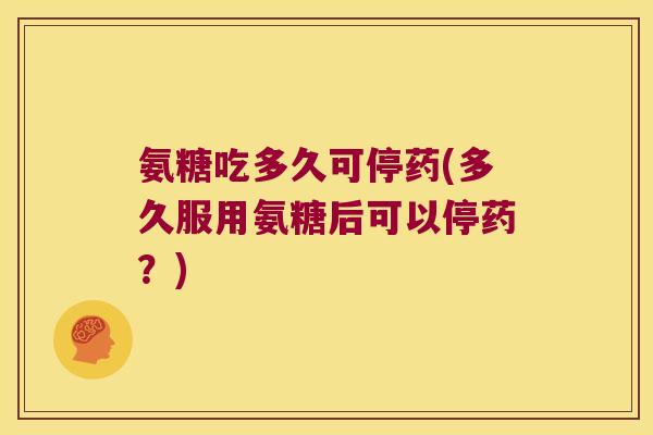氨糖吃多久可停药(多久服用氨糖后可以停药?)