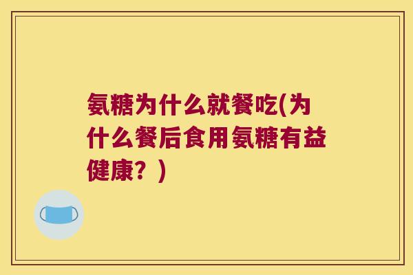 氨糖为什么就餐吃(为什么餐后食用氨糖有益健康?)