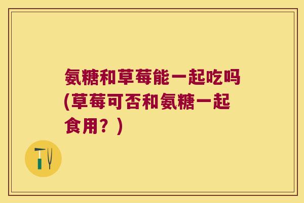 氨糖和草莓能一起吃吗(草莓可否和氨糖一起食用?)