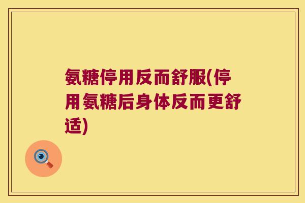 氨糖停用反而舒服(停用氨糖后身体反而更舒适)