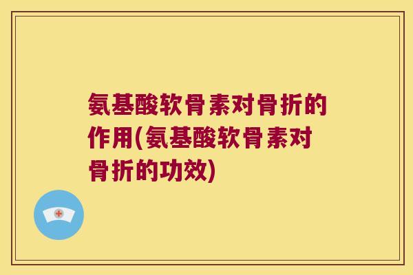 氨基酸软骨素对骨折的作用(氨基酸软骨素对骨折的功效)