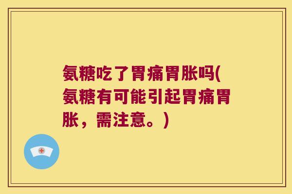 氨糖吃了胃痛胃胀吗(氨糖有可能引起胃痛胃胀,需注意。)