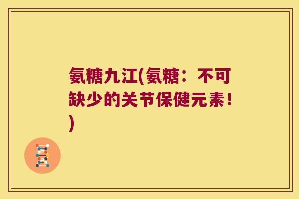 氨糖九江(氨糖:不可缺少的关节保健元素!)