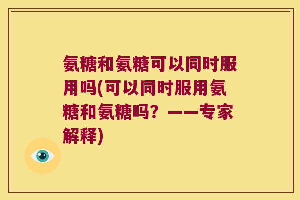 氨糖和氨糖可以同时服用吗(可以同时服用氨糖和氨糖吗?——专家解释)