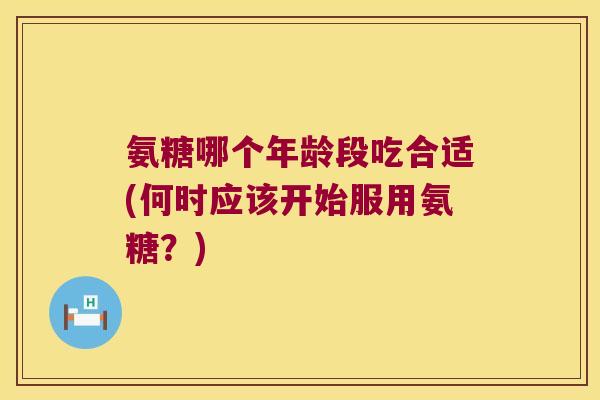 氨糖哪个年龄段吃合适(何时应该开始服用氨糖？)