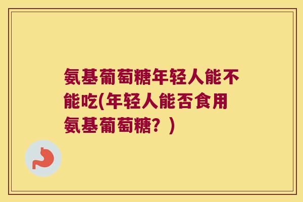 氨基葡萄糖年轻人能不能吃(年轻人能否食用氨基葡萄糖？)