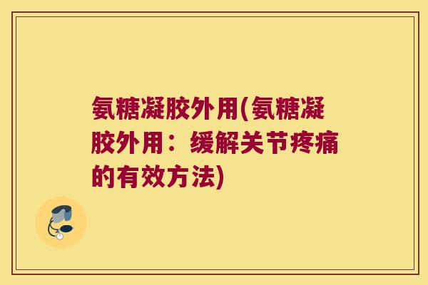 氨糖凝胶外用(氨糖凝胶外用:缓解关节的有效方法) 氨糖凝胶外用(氨糖凝胶外用:缓解关节的有效方法)