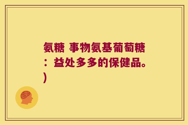 氨糖 事物氨基葡萄糖:益处多多的保健品。)