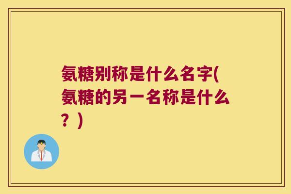 氨糖别称是什么名字(氨糖的另一名称是什么?)