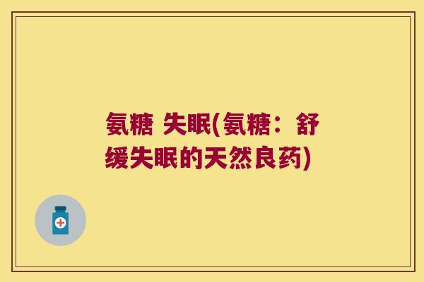 氨糖 失眠(氨糖:舒缓失眠的天然良药)