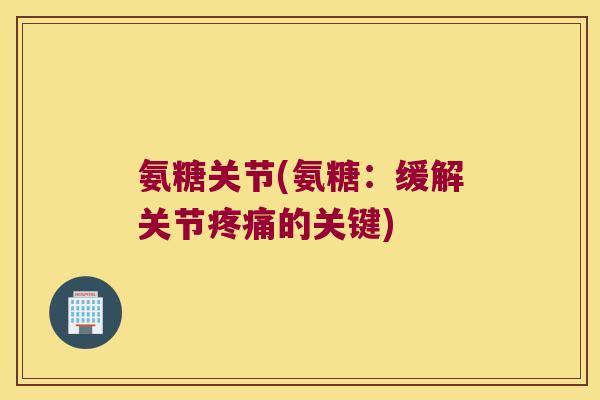 氨糖关节(氨糖:缓解关节疼痛的关键)