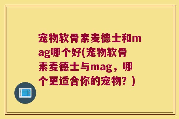 宠物软骨素麦德士和mag哪个好(宠物软骨素麦德士与mag,哪个更适合你的宠物?)
