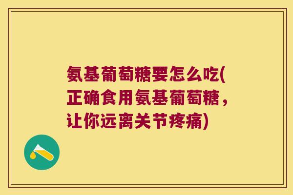 氨基葡萄糖要怎么吃(正确食用氨基葡萄糖,让你远离关节疼痛)