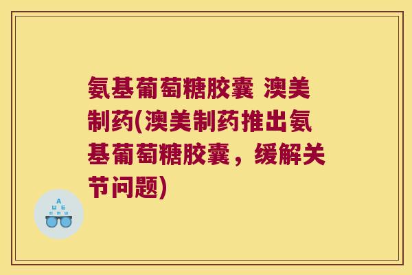 氨基葡萄糖胶囊 澳美制药(澳美制药推出氨基葡萄糖胶囊，缓解关节问题)