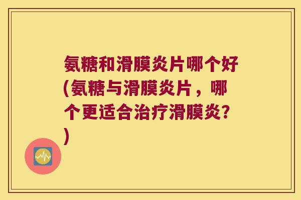 氨糖和滑膜炎片哪个好(氨糖与滑膜炎片,哪个更适合治疗滑膜炎?)