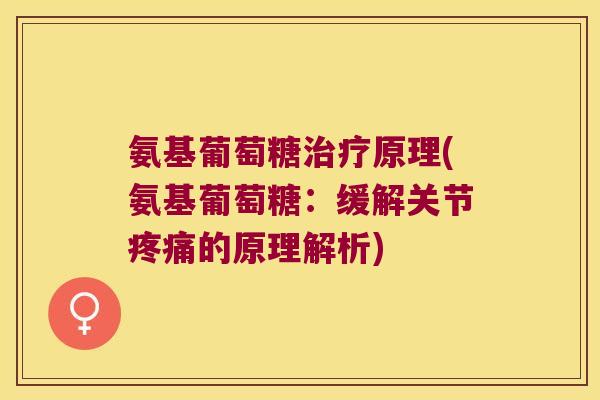 氨基葡萄糖治疗原理(氨基葡萄糖:缓解关节疼痛的原理解析)