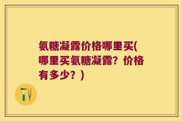 氨糖凝露价格哪里买(哪里买氨糖凝露?价格有多少?)