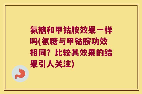 氨糖和甲钴胺效果一样吗(氨糖与甲钴胺功效相同?比较其效果的结果引人关注)