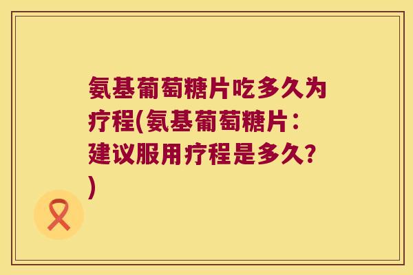 氨基葡萄糖片吃多久为疗程(氨基葡萄糖片:建议服用疗程是多久?)