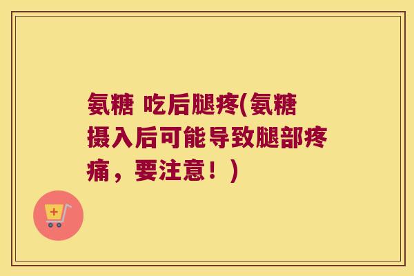 氨糖 吃后腿疼(氨糖摄入后可能导致腿部疼痛,要注意!)