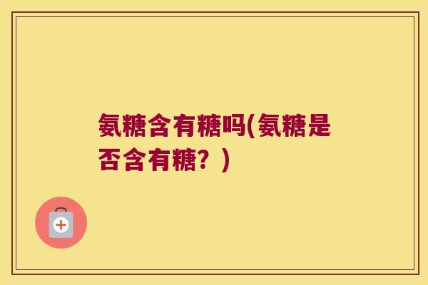 氨糖含有糖吗(氨糖是否含有糖？)