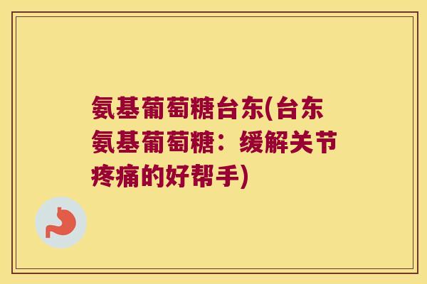 氨基葡萄糖台东(台东氨基葡萄糖：缓解关节疼痛的好帮手)