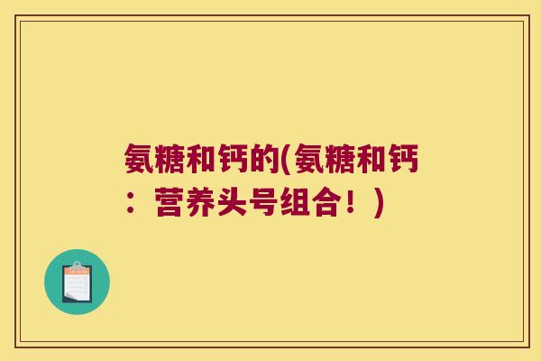 氨糖和钙的(氨糖和钙:营养头号组合!)