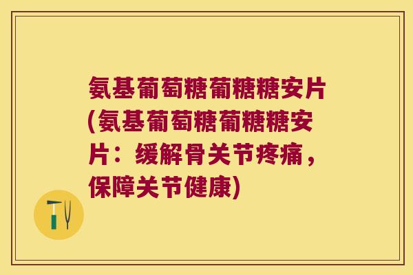 氨基葡萄糖葡糖糖安片(氨基葡萄糖葡糖糖安片:缓解骨关节疼痛,保障关节健康)
