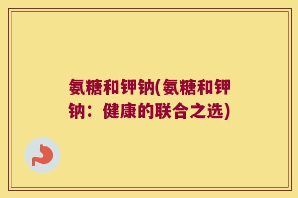 氨糖和钾钠(氨糖和钾钠：健康的联合之选)