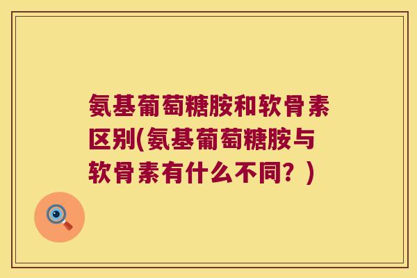 氨基葡萄糖胺和软骨素区别(氨基葡萄糖胺与软骨素有什么不同?)