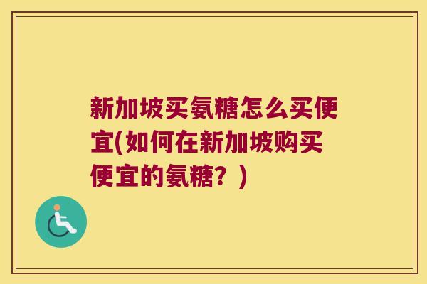 新加坡买氨糖怎么买便宜(如何在新加坡购买便宜的氨糖?)