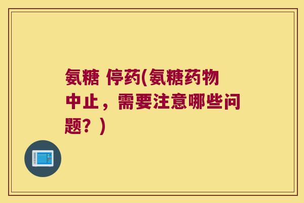 氨糖 停药(氨糖药物中止,需要注意哪些问题?)