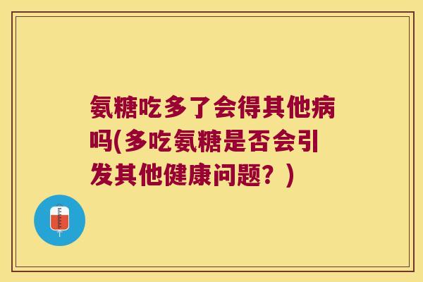 氨糖吃多了会得其他病吗(多吃氨糖是否会引发其他健康问题?)