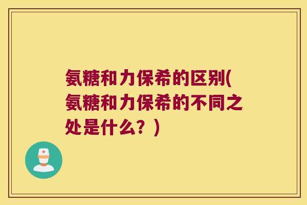 氨糖和力保希的区别(氨糖和力保希的不同之处是什么?)