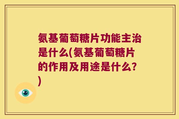 氨基葡萄糖片功能主治是什么(氨基葡萄糖片的作用及用途是什么?)