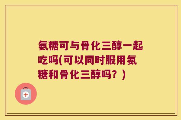 氨糖可与骨化三醇一起吃吗(可以同时服用氨糖和骨化三醇吗?)