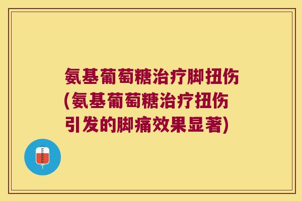 氨基葡萄糖治疗脚扭伤(氨基葡萄糖治疗扭伤引发的脚痛效果显著)